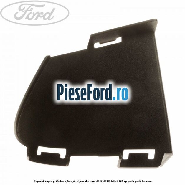 Capac dreapta grila bara fata Ford Grand C-Max 2011-2015 1.6 Ti 125 cp PNDA, PNDD benzina