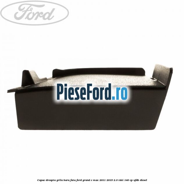 Capac dreapta grila bara fata Ford Grand C-Max 2011-2015 2.0 TDCi 140 cp Capac dreapta grila bara fata Ford Grand C-Max 2011-2015 2.0 TDCi 140 cp UFDB diesel