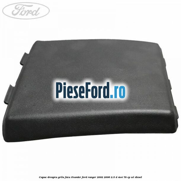 Capac dreapta grila fata Thunder Ford Ranger 2002-2006 2.5 D 4x4 78 cp WL diesel