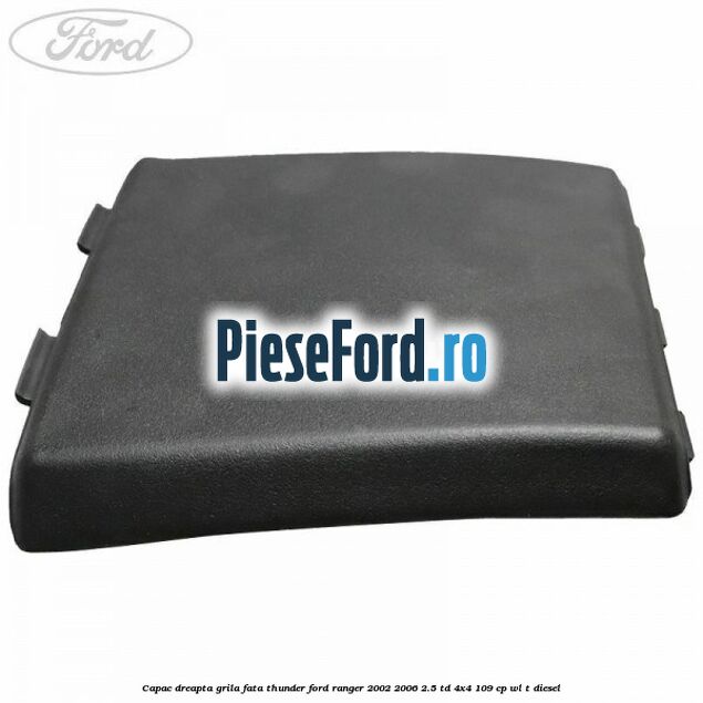 Capac dreapta grila fata Thunder Ford Ranger 2002-2006 2.5 TD 4x4 109 cp WL-T diesel