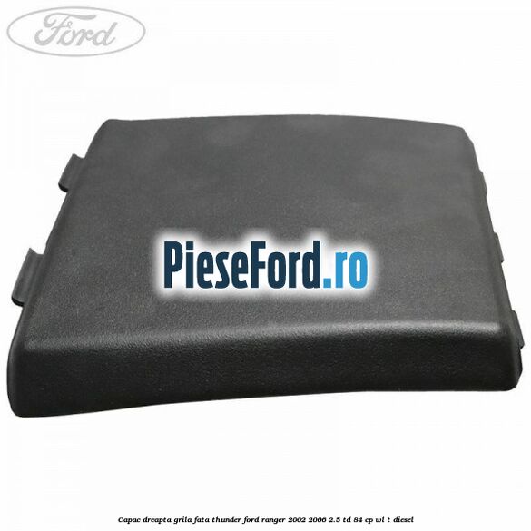 Capac dreapta grila fata Thunder Ford Ranger 2002-2006 2.5 TD 84 cp WL-T diesel