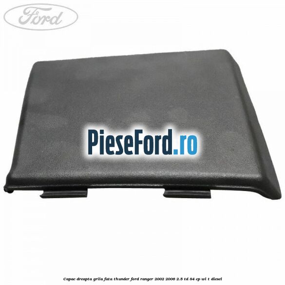 Capac dreapta grila fata Thunder Ford Ranger 2002-2006 2.5 TD 84 cp WL-T diesel