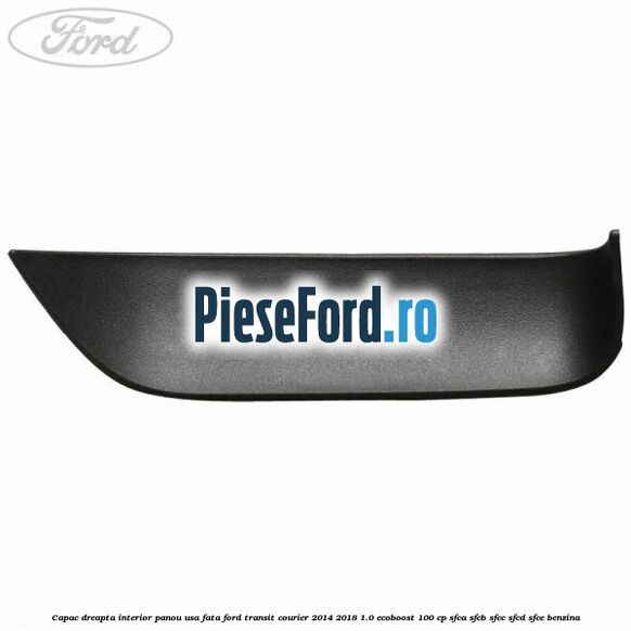 Capac dreapta interior panou usa fata Ford Transit Courier 2014-2018 1.0 EcoBoost 100 cp SFCA, SFCB, SFCC, SFCD, SFCE benzina