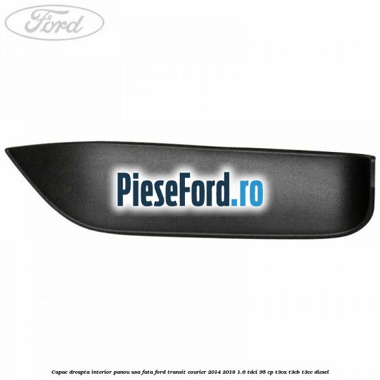 Capac dreapta interior panou usa fata Ford Transit Courier 2014-2018 1.6 TDCi 95 cp T3CA, T3CB, T3CC diesel