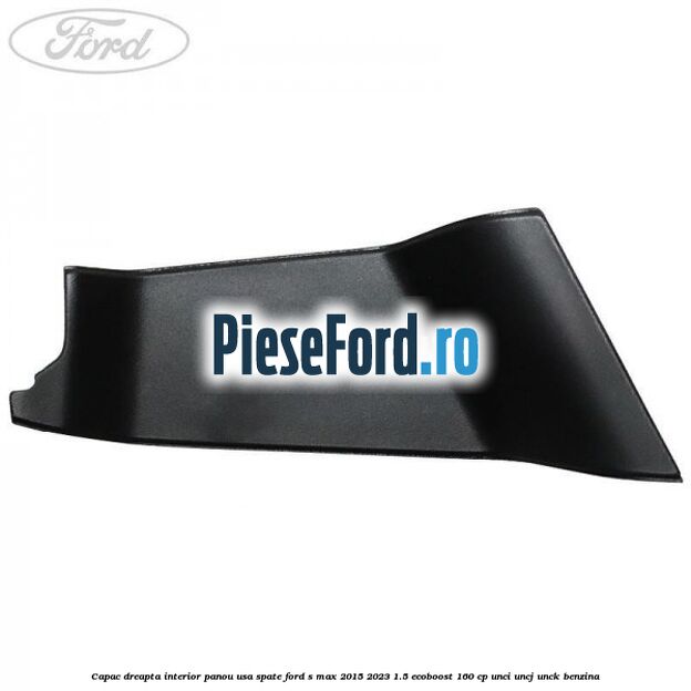 Capac dreapta interior panou usa spate Ford S-Max 2015-2023 1.5 EcoBoost 160 cp Capac dreapta interior panou usa spate Ford S-Max 2015-2023 1.5 EcoBoost 160 cp UNCI, UNCJ, UNCK benzina