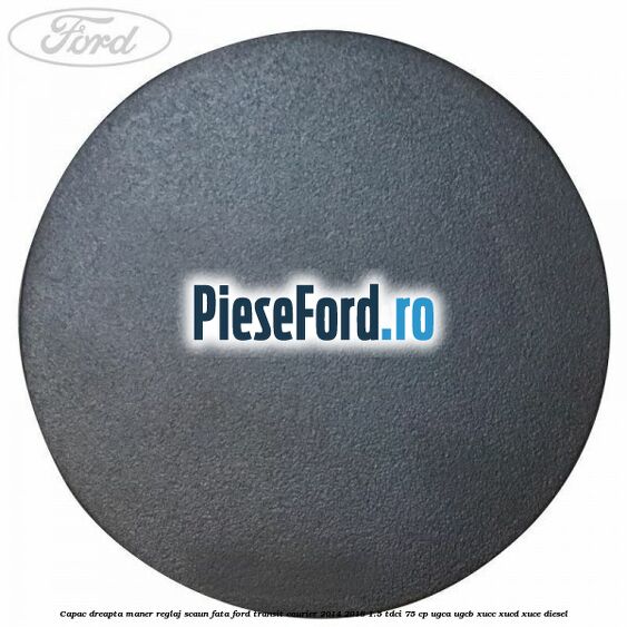 Capac dreapta maner reglaj scaun fata Ford Transit Courier 2014-2018 1.5 TDCi 75 cp Capac dreapta maner reglaj scaun fata Ford Transit Courier 2014-2018 1.5 TDCi 75 cp UGCA, UGCB, XUCC, XUCD, XUCE diesel