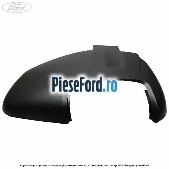 Capac dreapta oglinda retrovizoare Ford Transit 2014-2018 2.0 EcoBlue RWD 170 cp BLHA, BLRA, YNHA, YNR6 diesel