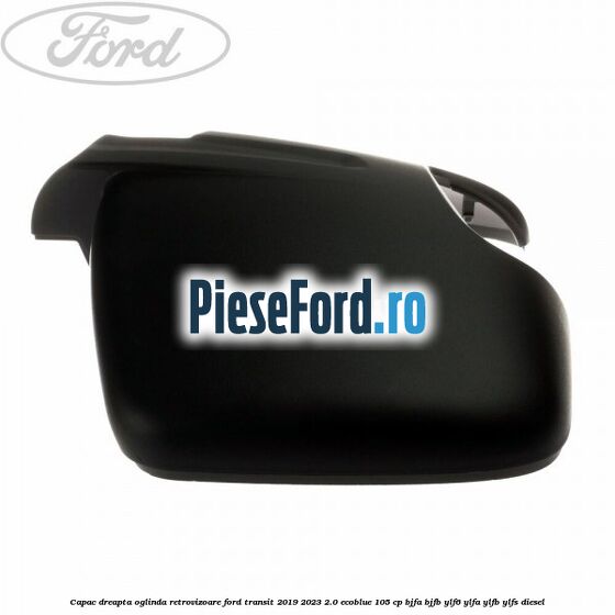 Capac dreapta oglinda retrovizoare Ford Transit 2019-2023 2.0 EcoBlue 105 cp BJFA, BJFB, YLF6, YLFA, YLFB, YLFS diesel
