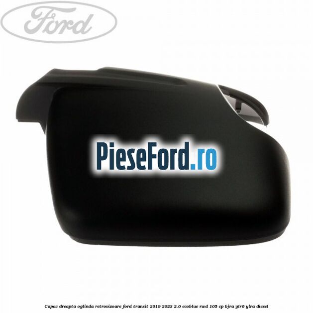 Capac dreapta oglinda retrovizoare Ford Transit 2019-2023 2.0 EcoBlue RWD 105 cp BJRA, YLR6, YLRA diesel