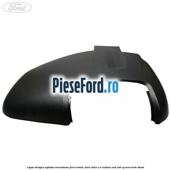 Capac dreapta oglinda retrovizoare Ford Transit 2019-2023 2.0 EcoBlue RWD 185 cp BCRA, BCRB diesel