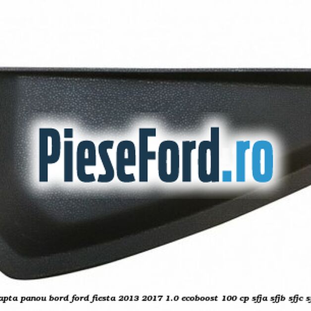 Capac dreapta panou bord Ford Fiesta 2013-2017 1.0 EcoBoost 100 cp SFJA, SFJB, SFJC, SFJD benzina