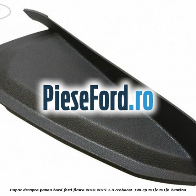 Capac dreapta panou bord Ford Fiesta 2013-2017 1.0 EcoBoost 125 cp Capac dreapta panou bord Ford Fiesta 2013-2017 1.0 EcoBoost 125 cp M1JE, M1JH benzina