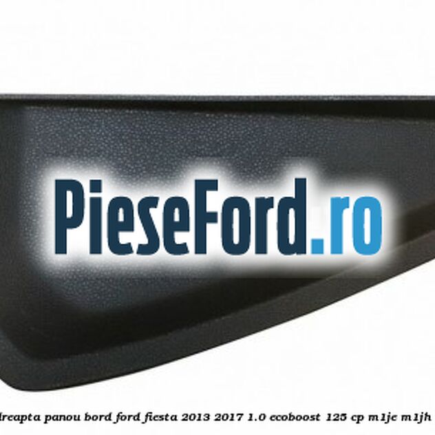 Capac dreapta panou bord Ford Fiesta 2013-2017 1.0 EcoBoost 125 cp Capac dreapta panou bord Ford Fiesta 2013-2017 1.0 EcoBoost 125 cp M1JE, M1JH benzina