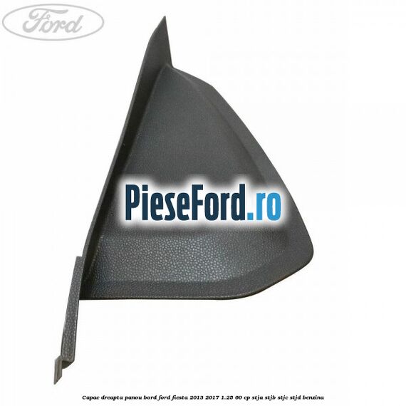 Capac dreapta panou bord Ford Fiesta 2013-2017 1.25 60 cp STJA, STJB, STJC, STJD benzina