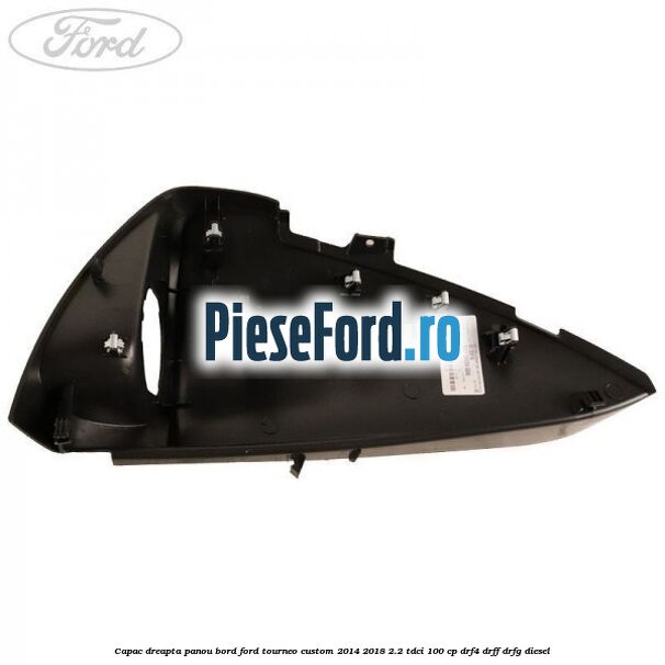 Capac dreapta panou bord Ford Tourneo Custom 2014-2018 2.2 TDCi 100 cp DRF4, DRFF, DRFG diesel