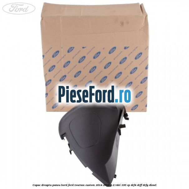Capac dreapta panou bord Ford Tourneo Custom 2014-2018 2.2 TDCi 100 cp DRF4, DRFF, DRFG diesel