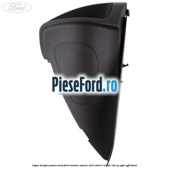 Capac dreapta panou bord Ford Tourneo Custom 2014-2018 2.2 TDCi 125 cp CYF4, CYFF diesel