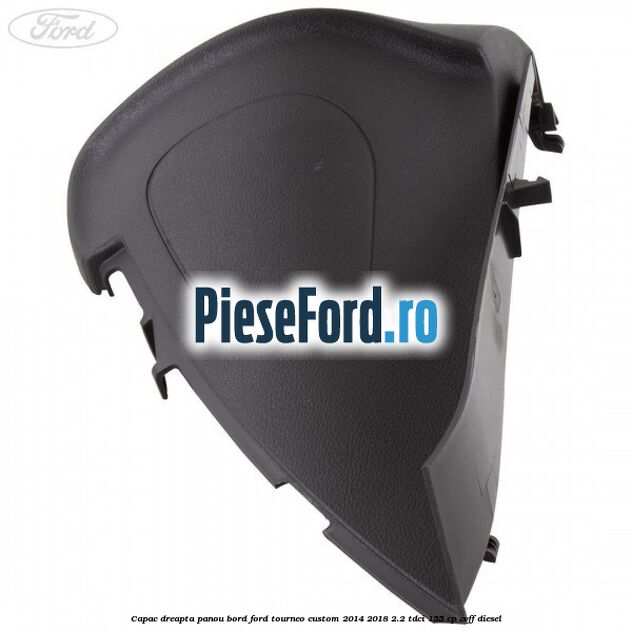 Capac dreapta panou bord Ford Tourneo Custom 2014-2018 2.2 TDCi 155 cp CVFF diesel