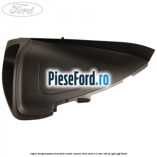 Capac dreapta panou bord Ford Transit Custom 2014-2018 2.2 TDCi 125 cp CYF4, CYFF diesel
