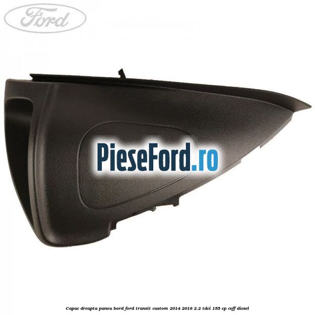 Capac dreapta panou bord Ford Transit Custom 2014-2018 2.2 TDCi 155 cp Capac dreapta panou bord Ford Transit Custom 2014-2018 2.2 TDCi 155 cp CVFF diesel