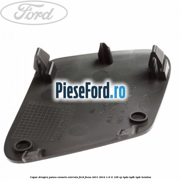 Capac dreapta panou consola centrala Ford Focus 2011-2014 1.6 Ti 105 cp IQDA, IQDB, IQDC benzina