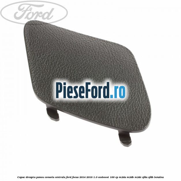 Capac dreapta panou consola centrala Ford Focus 2014-2018 1.0 EcoBoost 100 cp Capac dreapta panou consola centrala Ford Focus 2014-2018 1.0 EcoBoost 100 cp M2DA, M2DB, M2DC, SFDA, SFDB benzina