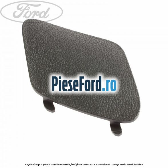 Capac dreapta panou consola centrala Ford Focus 2014-2018 1.5 EcoBoost 150 cp M8DA, M8DB benzina