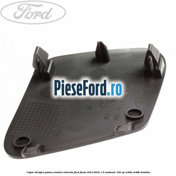 Capac dreapta panou consola centrala Ford Focus 2014-2018 1.5 EcoBoost 182 cp M9DA, M9DB benzina
