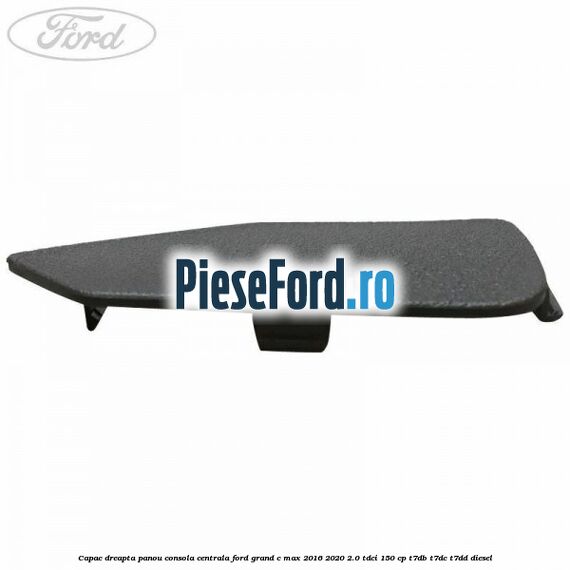 Capac dreapta panou consola centrala Ford Grand C-Max 2016-2020 2.0 TDCi 150 cp Capac dreapta panou consola centrala Ford Grand C-Max 2016-2020 2.0 TDCi 150 cp T7DB, T7DC, T7DD diesel