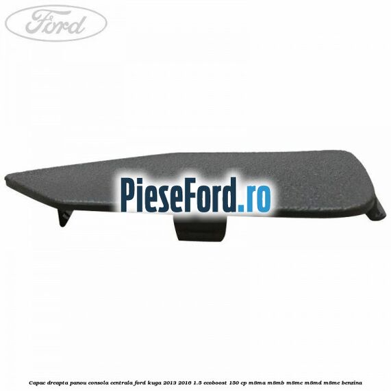 Capac dreapta panou consola centrala Ford Kuga 2013-2016 1.5 EcoBoost 150 cp Capac dreapta panou consola centrala Ford Kuga 2013-2016 1.5 EcoBoost 150 cp M8MA, M8MB, M8MC, M8MD, M8ME benzina