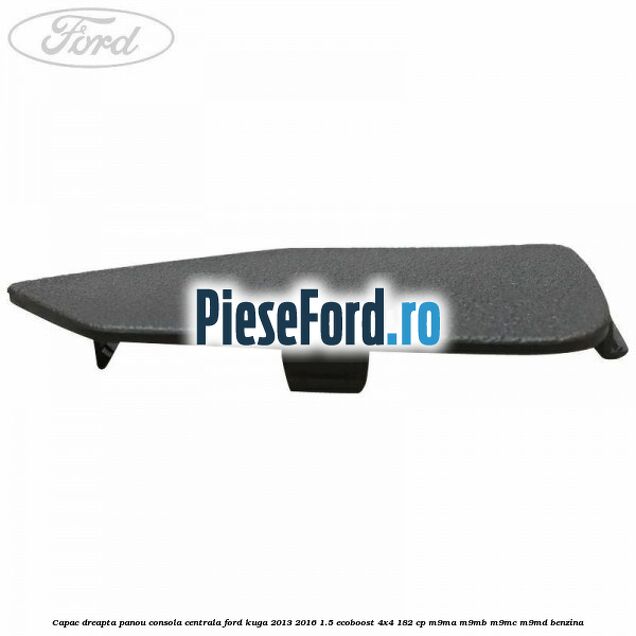 Capac dreapta panou consola centrala Ford Kuga 2013-2016 1.5 EcoBoost 4x4 182 cp M9MA, M9MB, M9MC, M9MD benzina