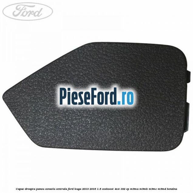 Capac dreapta panou consola centrala Ford Kuga 2013-2016 1.5 EcoBoost 4x4 182 cp M9MA, M9MB, M9MC, M9MD benzina