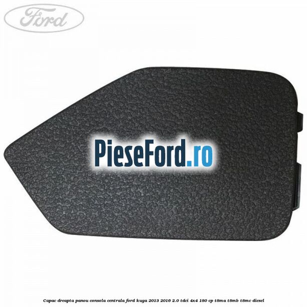 Capac dreapta panou consola centrala Ford Kuga 2013-2016 2.0 TDCi 4x4 180 cp T8MA, T8MB, T8MC diesel