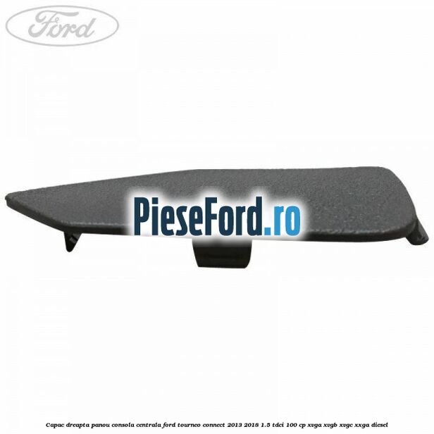 Capac dreapta panou consola centrala Ford Tourneo Connect 2013-2018 1.5 TDCi 100 cp XVGA, XVGB, XVGC, XXGA diesel