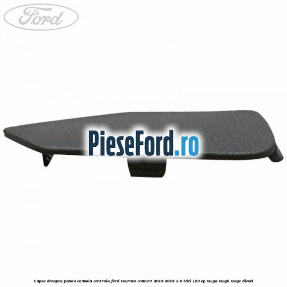 Capac dreapta panou consola centrala Ford Tourneo Connect 2013-2018 1.5 TDCi 120 cp XWGA, XWGB, XWGC diesel