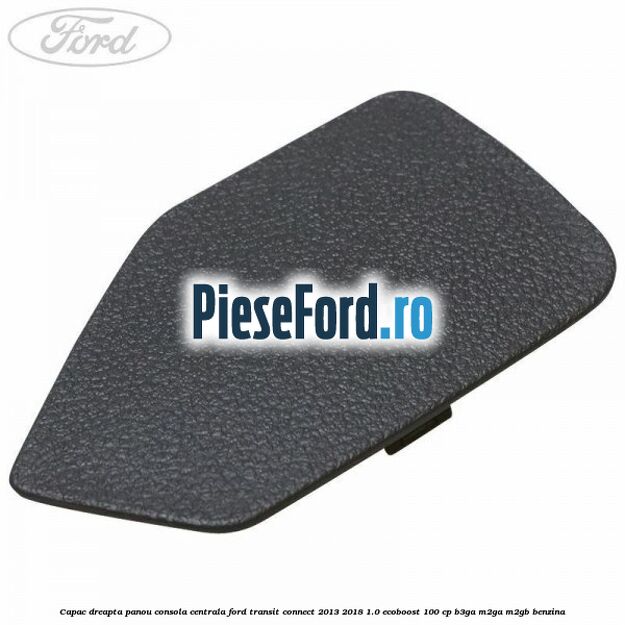 Capac dreapta panou consola centrala Ford Transit Connect 2013-2018 1.0 EcoBoost 100 cp B3GA, M2GA, M2GB benzina