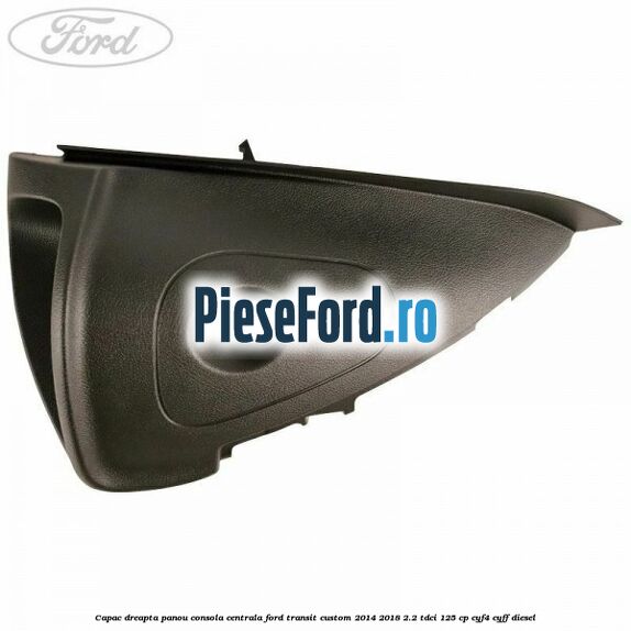 Capac dreapta panou consola centrala Ford Transit Custom 2014-2018 2.2 TDCi 125 cp CYF4, CYFF diesel