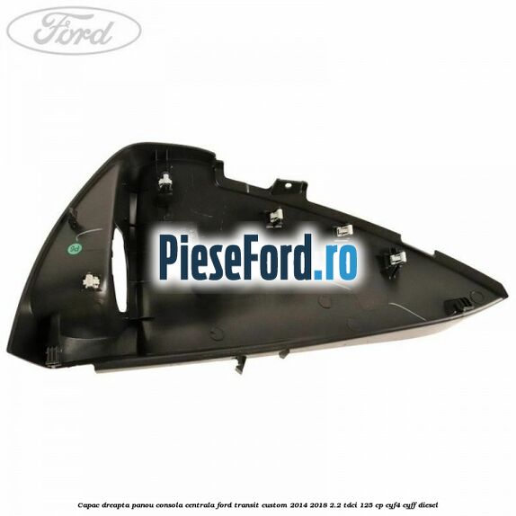 Capac dreapta panou consola centrala Ford Transit Custom 2014-2018 2.2 TDCi 125 cp CYF4, CYFF diesel