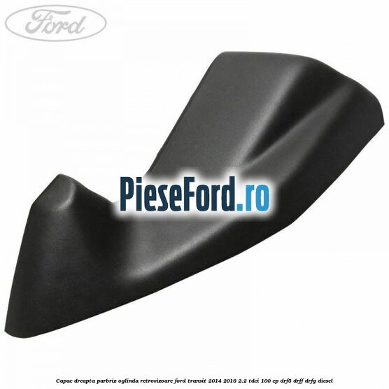 Capac dreapta parbriz oglinda retrovizoare Ford Transit 2014-2018 2.2 TDCi 100 cp DRF5, DRFF, DRFG diesel