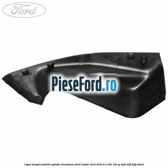 Capac dreapta parbriz oglinda retrovizoare Ford Transit 2014-2018 2.2 TDCi 100 cp DRF5, DRFF, DRFG diesel