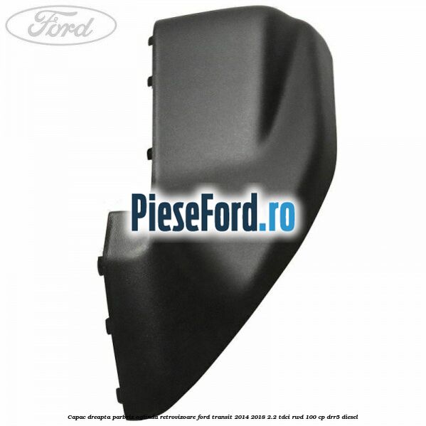 Capac dreapta parbriz oglinda retrovizoare Ford Transit 2014-2018 2.2 TDCi RWD 100 cp Capac dreapta parbriz oglinda retrovizoare Ford Transit 2014-2018 2.2 TDCi RWD 100 cp DRR5 diesel