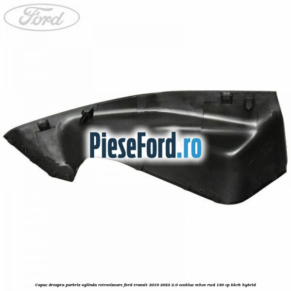 Capac dreapta parbriz oglinda retrovizoare Ford Transit 2019-2023 2.0 EcoBlue mHEV RWD 130 cp BKRB Hybrid