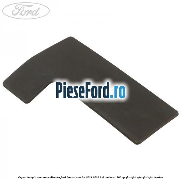 Capac dreapta sina usa culisanta Ford Transit Courier 2014-2018 1.0 EcoBoost 100 cp SFCA, SFCB, SFCC, SFCD, SFCE benzina