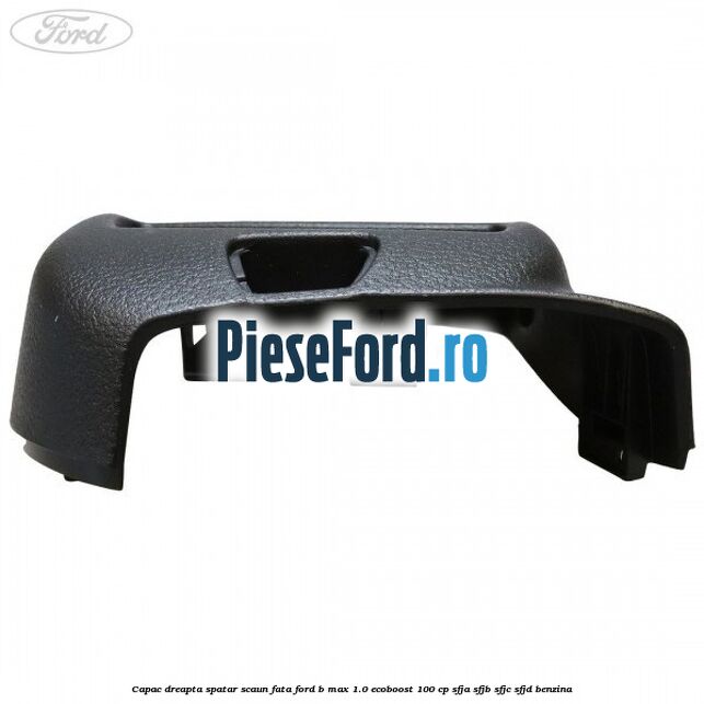 Capac dreapta spatar scaun fata Ford B-Max 1.0 EcoBoost 100 cp SFJA, SFJB, SFJC, SFJD benzina