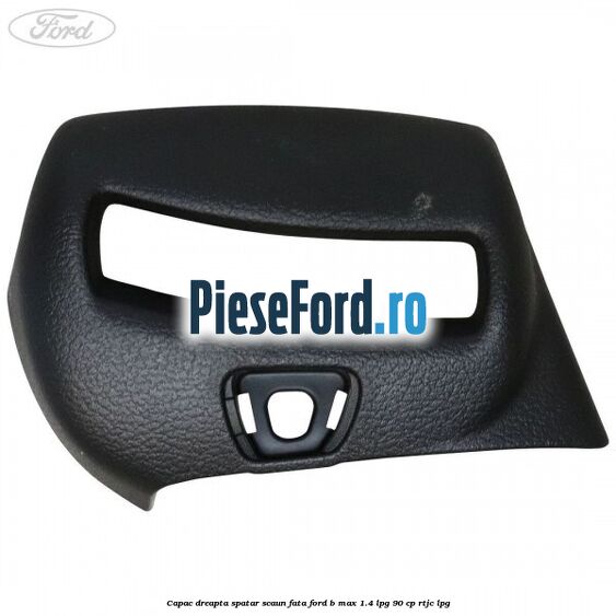 Capac dreapta spatar scaun fata Ford B-Max 1.4 LPG 90 cp RTJC LPG