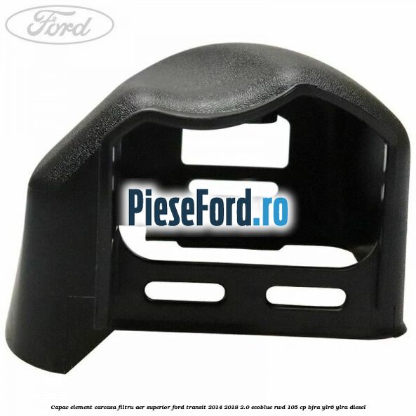 Capac element carcasa filtru aer superior Ford Transit 2014-2018 2.0 EcoBlue RWD 105 cp Capac element carcasa filtru aer superior Ford Transit 2014-2018 2.0 EcoBlue RWD 105 cp BJRA, YLR6, YLRA diesel