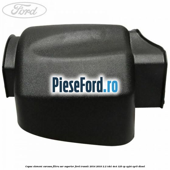 Capac element carcasa filtru aer superior Ford Transit 2014-2018 2.2 TDCi 4x4 125 cp Capac element carcasa filtru aer superior Ford Transit 2014-2018 2.2 TDCi 4x4 125 cp CY24, CYR5 diesel