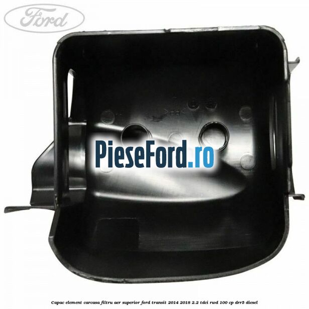 Capac element carcasa filtru aer superior Ford Transit 2014-2018 2.2 TDCi RWD 100 cp DRR5 diesel
