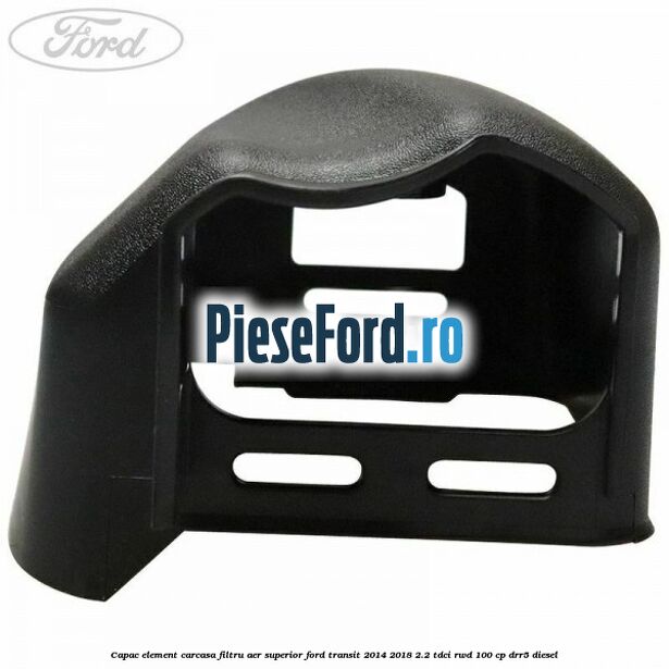 Capac element carcasa filtru aer superior Ford Transit 2014-2018 2.2 TDCi RWD 100 cp DRR5 diesel