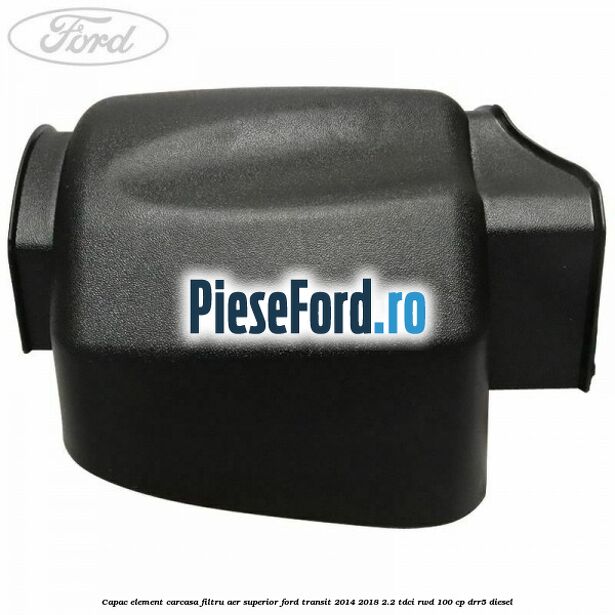 Capac element carcasa filtru aer superior Ford Transit 2014-2018 2.2 TDCi RWD 100 cp DRR5 diesel